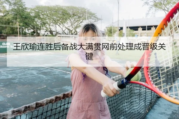 王欣瑜连胜后备战大满贯网前处理成晋级关键