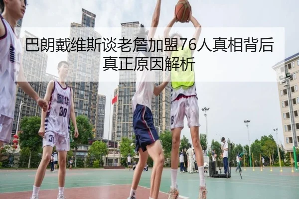 巴朗戴维斯谈老詹加盟76人真相背后真正原因解析
