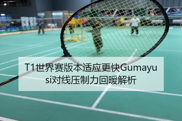 T1世界赛版本适应更快Gumayusi对线压制力回暖解析